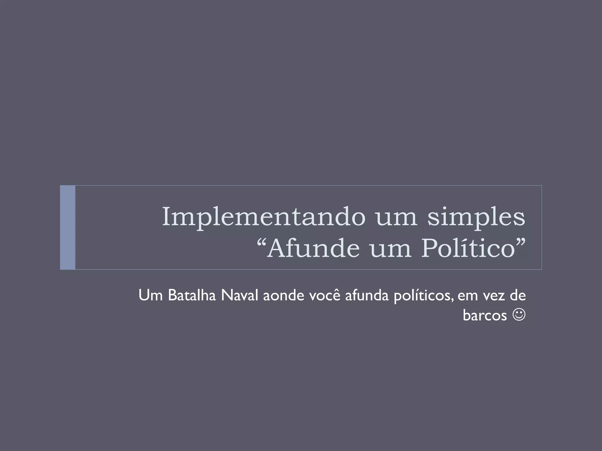 Implementando um simples
         “Afunde um Político”
Um Batalha Naval aonde você afunda políticos, em vez de
                                               barcos J
 