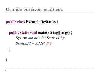 Usando variáveis estáticas

public class ExemploDeStatics {

    public static void main(String[] args) {
       System.out.println( Statics.PI );
       Statics.PI = 3.12F; // ?
    }

}
 