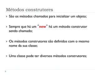 Métodos construtores
}    São os métodos chamados para inicializar um objeto;

}    Sempre que há um ”new” há um método ...