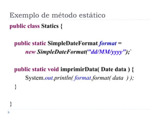 Exemplo de método estático
public class Statics {

    public static SimpleDateFormat format =
       new SimpleDateFormat...