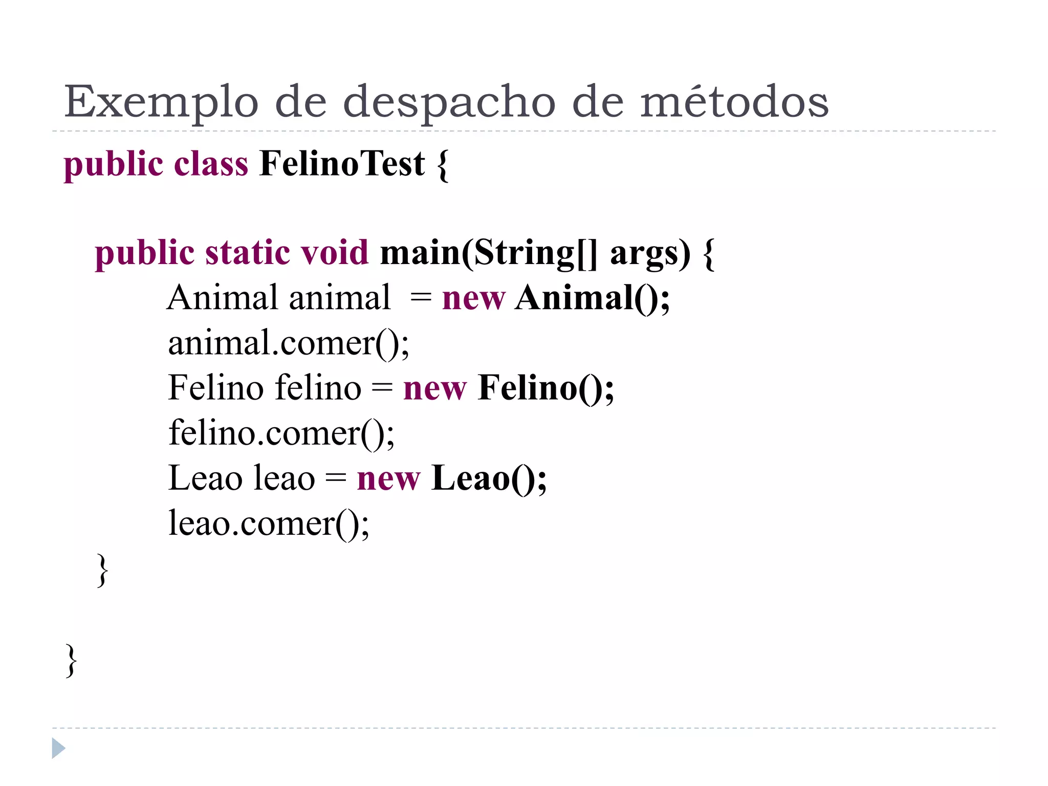 Exemplo de despacho de métodos
public class FelinoTest {

    public static void main(String[] args) {
        Animal animal = new Animal();
        animal.comer();
        Felino felino = new Felino();
        felino.comer();
        Leao leao = new Leao();
        leao.comer();
    }

}
 