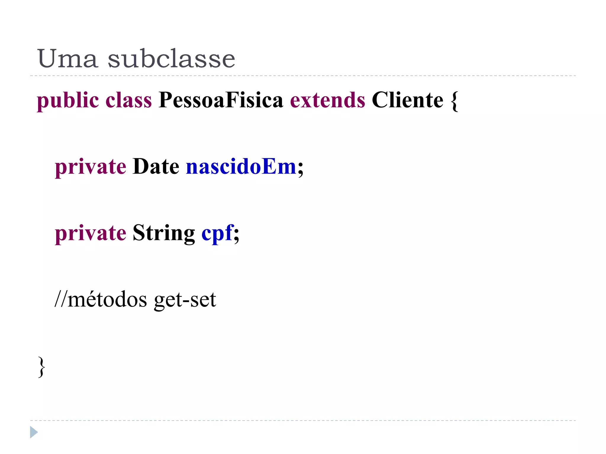 Uma subclasse
public class PessoaFisica extends Cliente {

    private Date nascidoEm;

    private String cpf;

    //métodos get-set

}
 