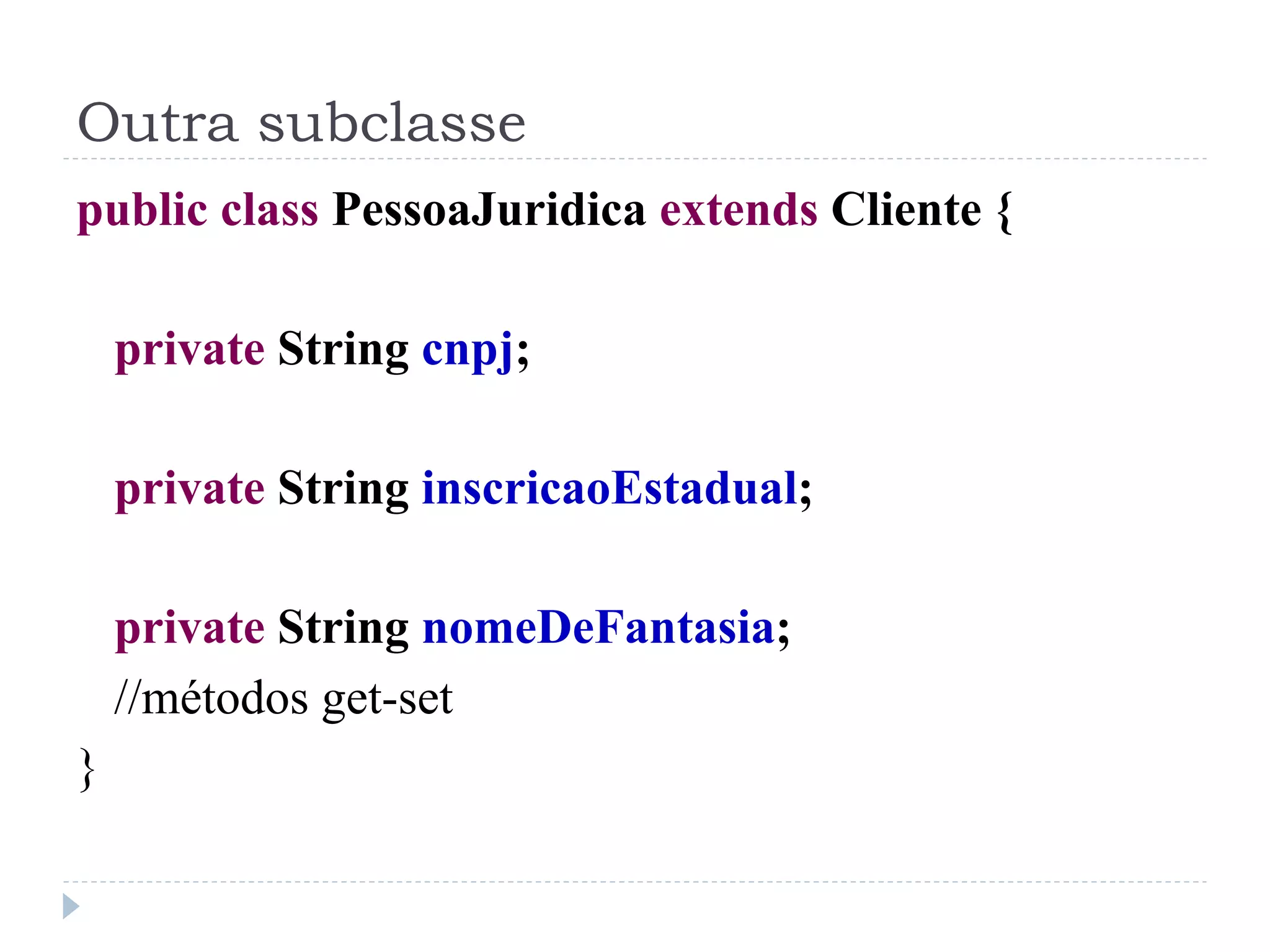 Outra subclasse
public class PessoaJuridica extends Cliente {

    private String cnpj;

    private String inscricaoEstadual;

    private String nomeDeFantasia;
    //métodos get-set
}
 