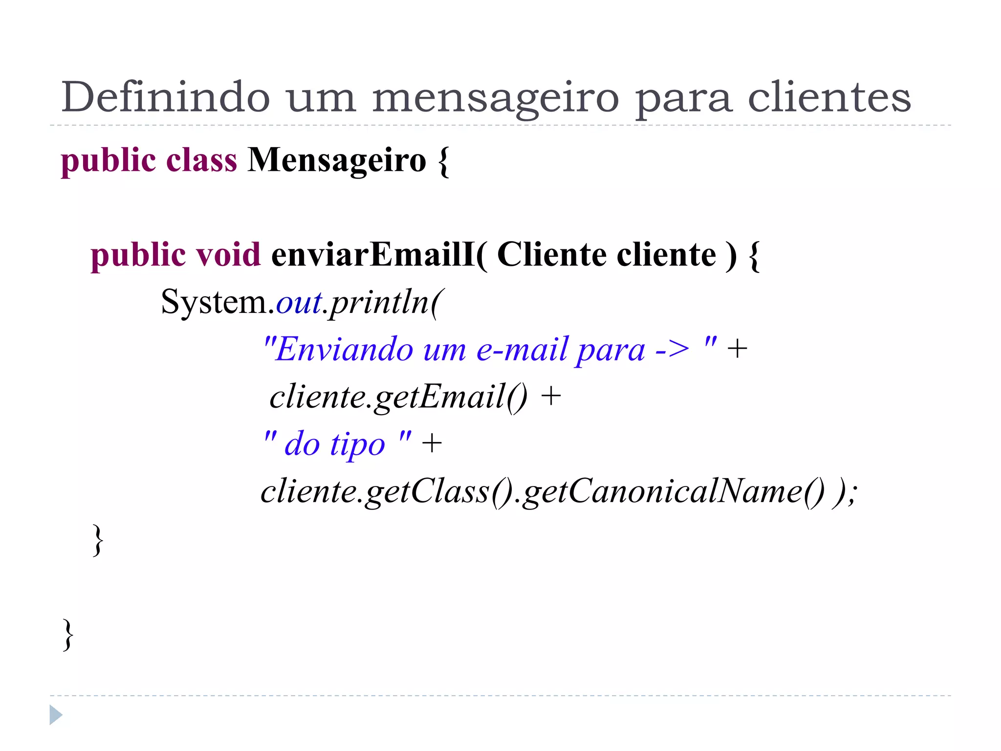 Definindo um mensageiro para clientes
public class Mensageiro {

    public void enviarEmailI( Cliente cliente ) {
        System.out.println(
               "Enviando um e-mail para -> " +
                cliente.getEmail() +
               " do tipo " +
               cliente.getClass().getCanonicalName() );
    }

}
 