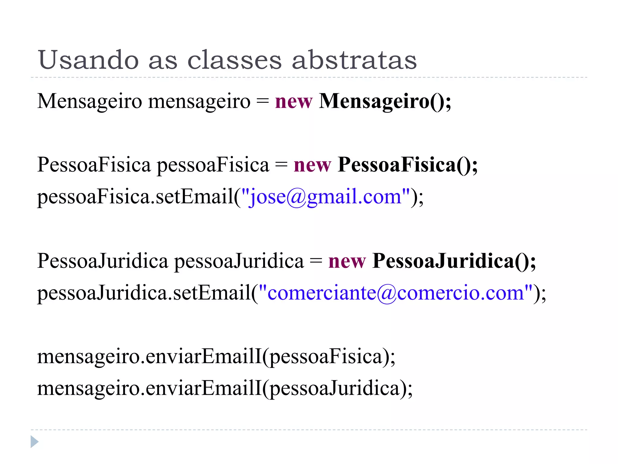 Usando as classes abstratas
Mensageiro mensageiro = new Mensageiro();

PessoaFisica pessoaFisica = new PessoaFisica();
pessoaFisica.setEmail("jose@gmail.com");

PessoaJuridica pessoaJuridica = new PessoaJuridica();
pessoaJuridica.setEmail("comerciante@comercio.com");

mensageiro.enviarEmailI(pessoaFisica);
mensageiro.enviarEmailI(pessoaJuridica);
 