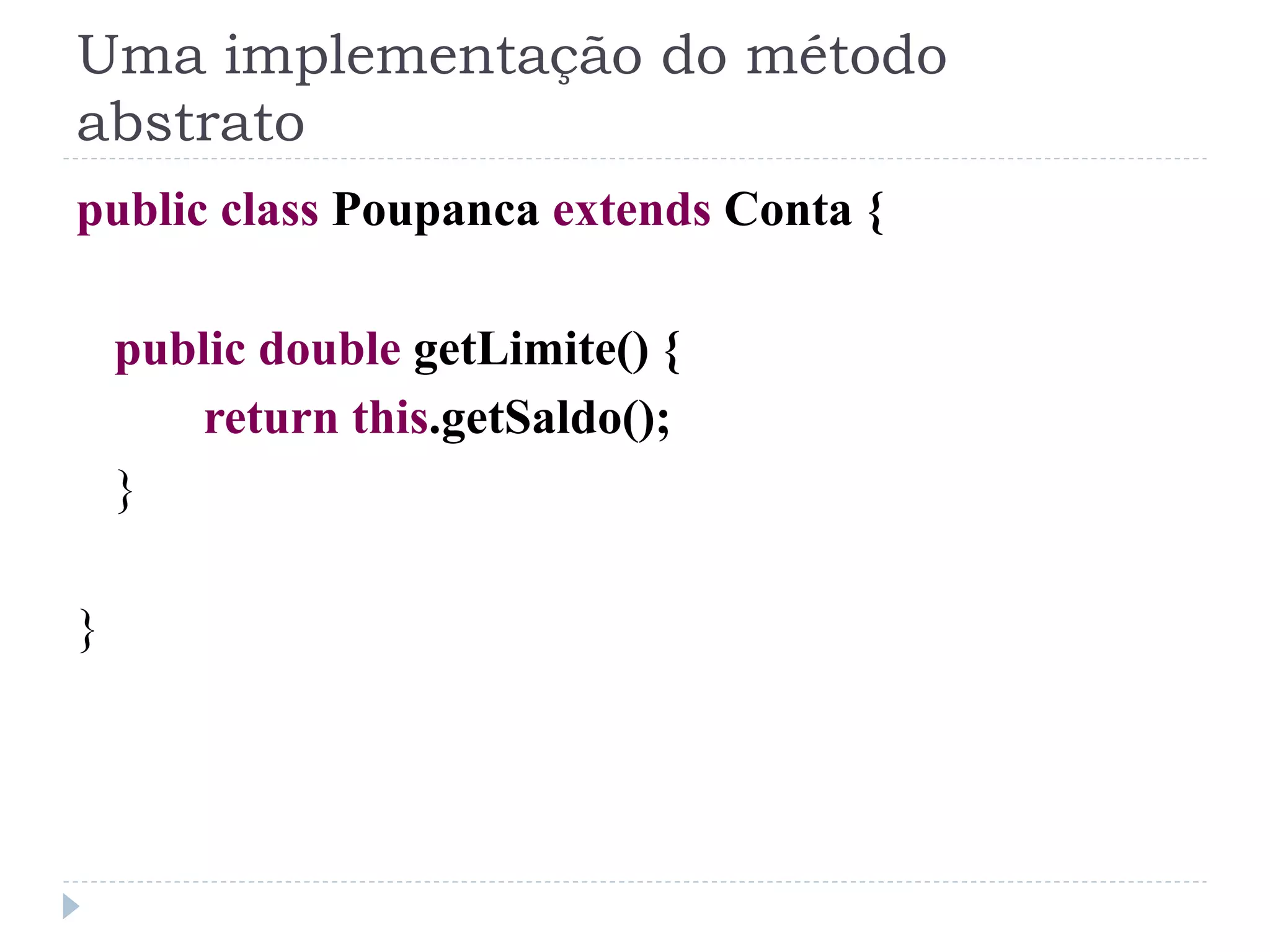 Uma implementação do método
abstrato
public class Poupanca extends Conta {

    public double getLimite() {
       return this.getSaldo();
    }

}
 