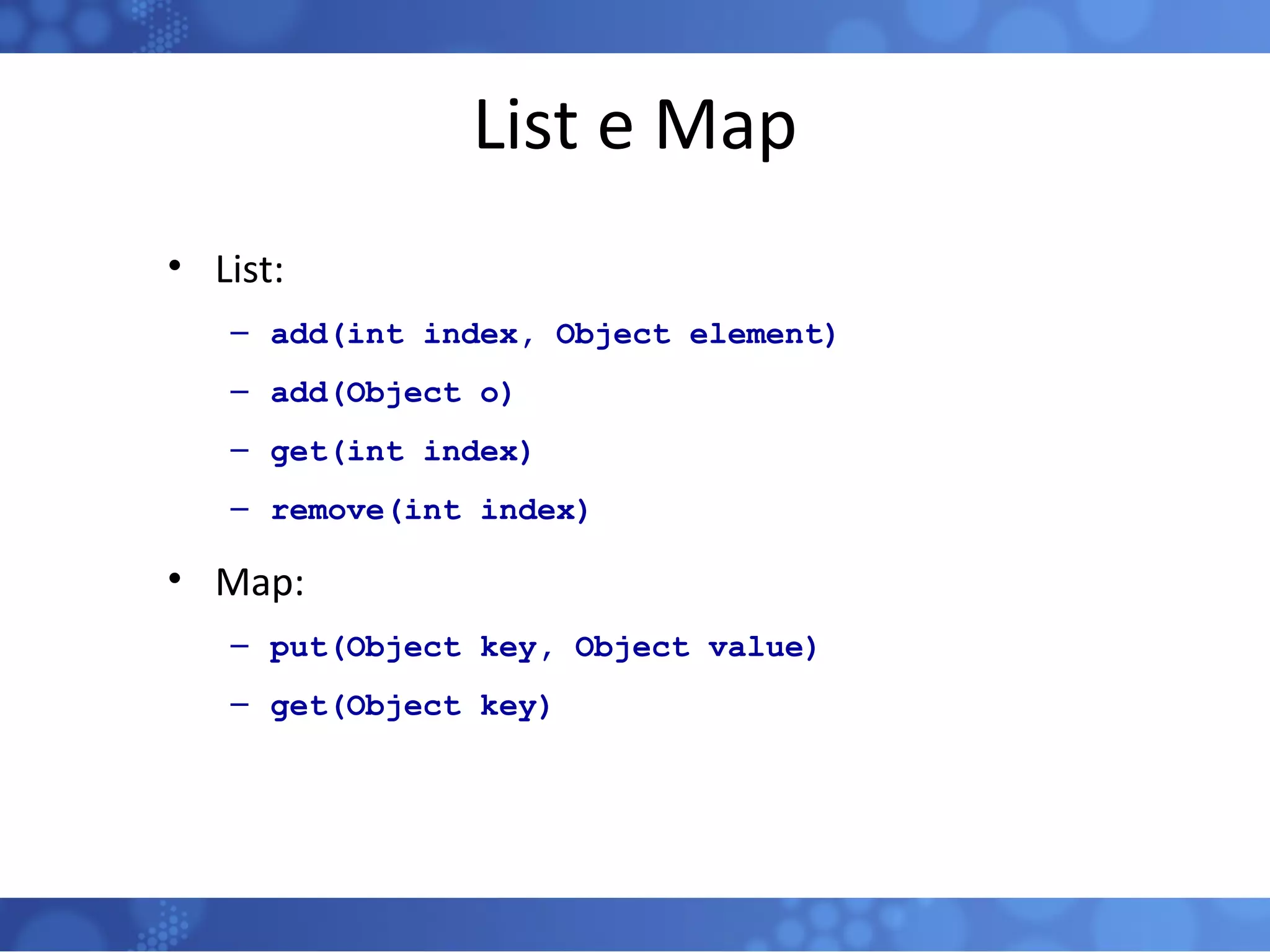 List e Map List: add(int index, Object element) add(Object o) get(int index) remove(int index) Map: put(Object key, Object value) get(Object key)  