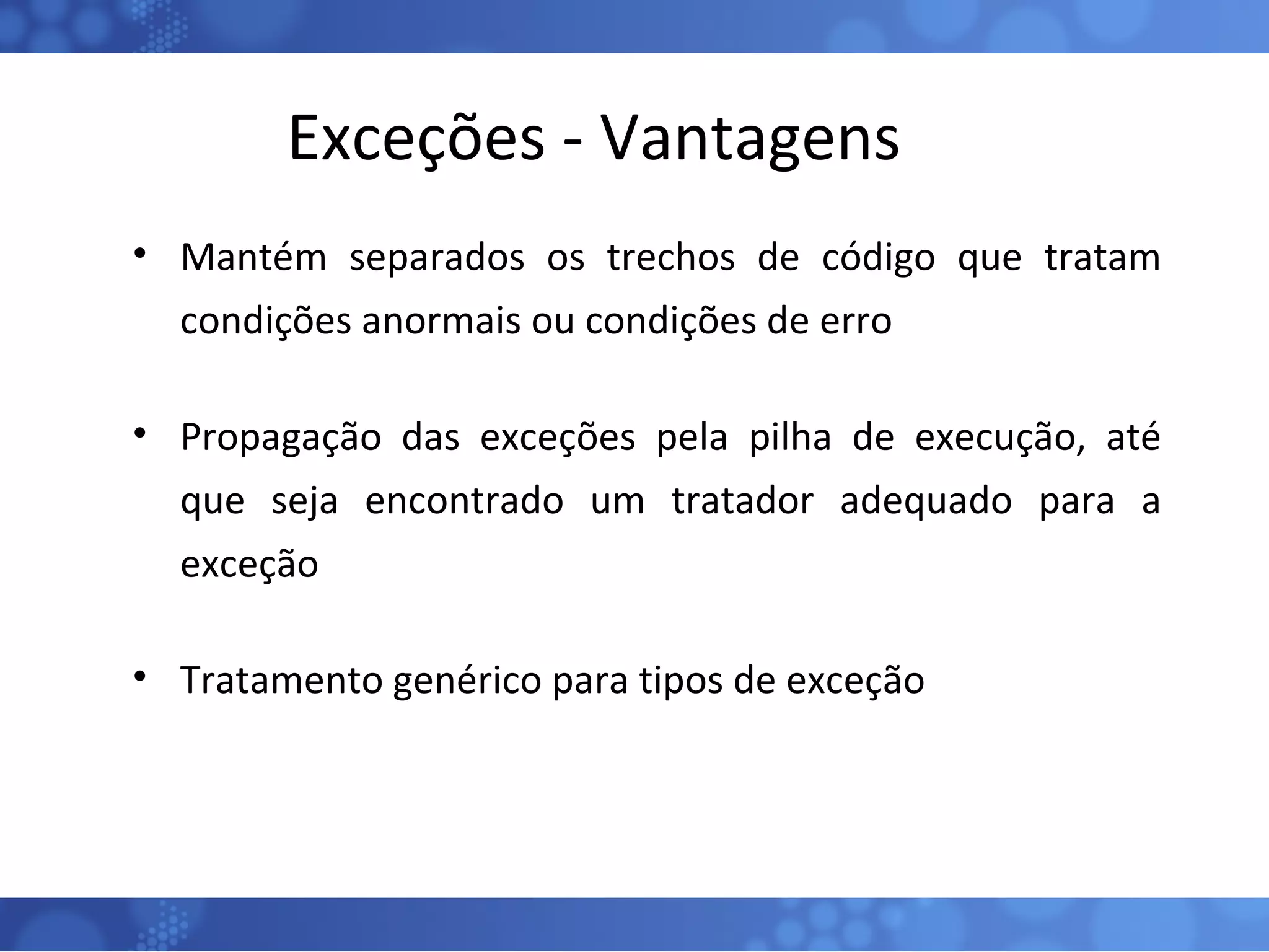 Exceções - Vantagens Mantém separados os trechos de código que tratam condições anormais ou condições de erro Propagação das exceções pela pilha de execução, até que seja encontrado um tratador adequado para a exceção Tratamento genérico para tipos de exceção 