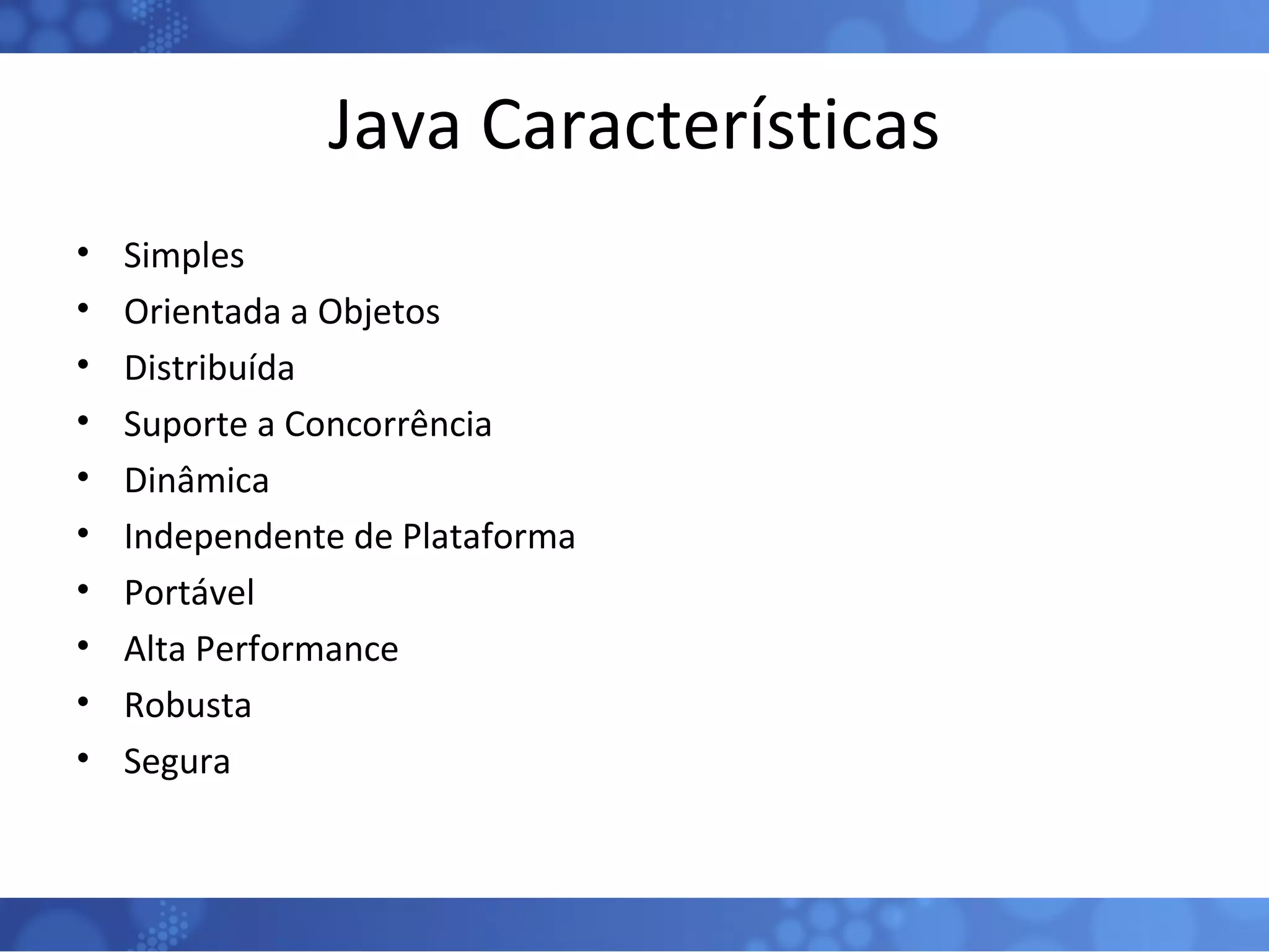 Java Características Simples Orientada a Objetos Distribuída Suporte a Concorrência Dinâmica  Independente de Plataforma Portável Alta Performance Robusta Segura 