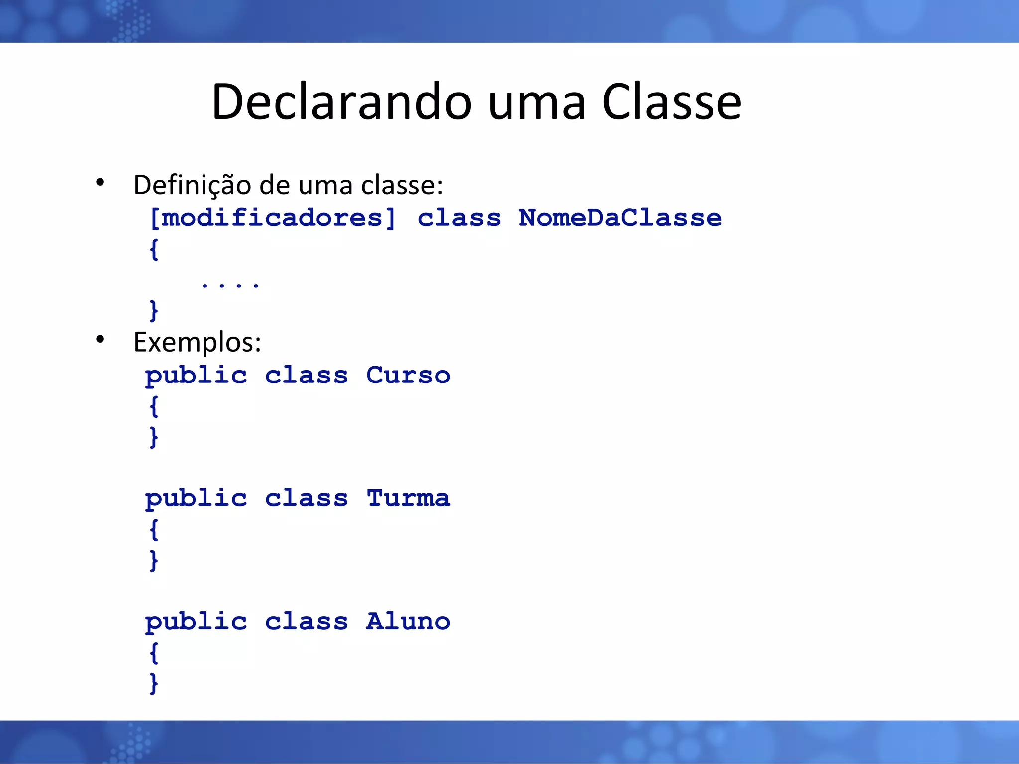 Declarando uma Classe Definição de uma classe: [modificadores] class NomeDaClasse { .... } Exemplos: public class Curso { } public class Turma { } public class Aluno { } 