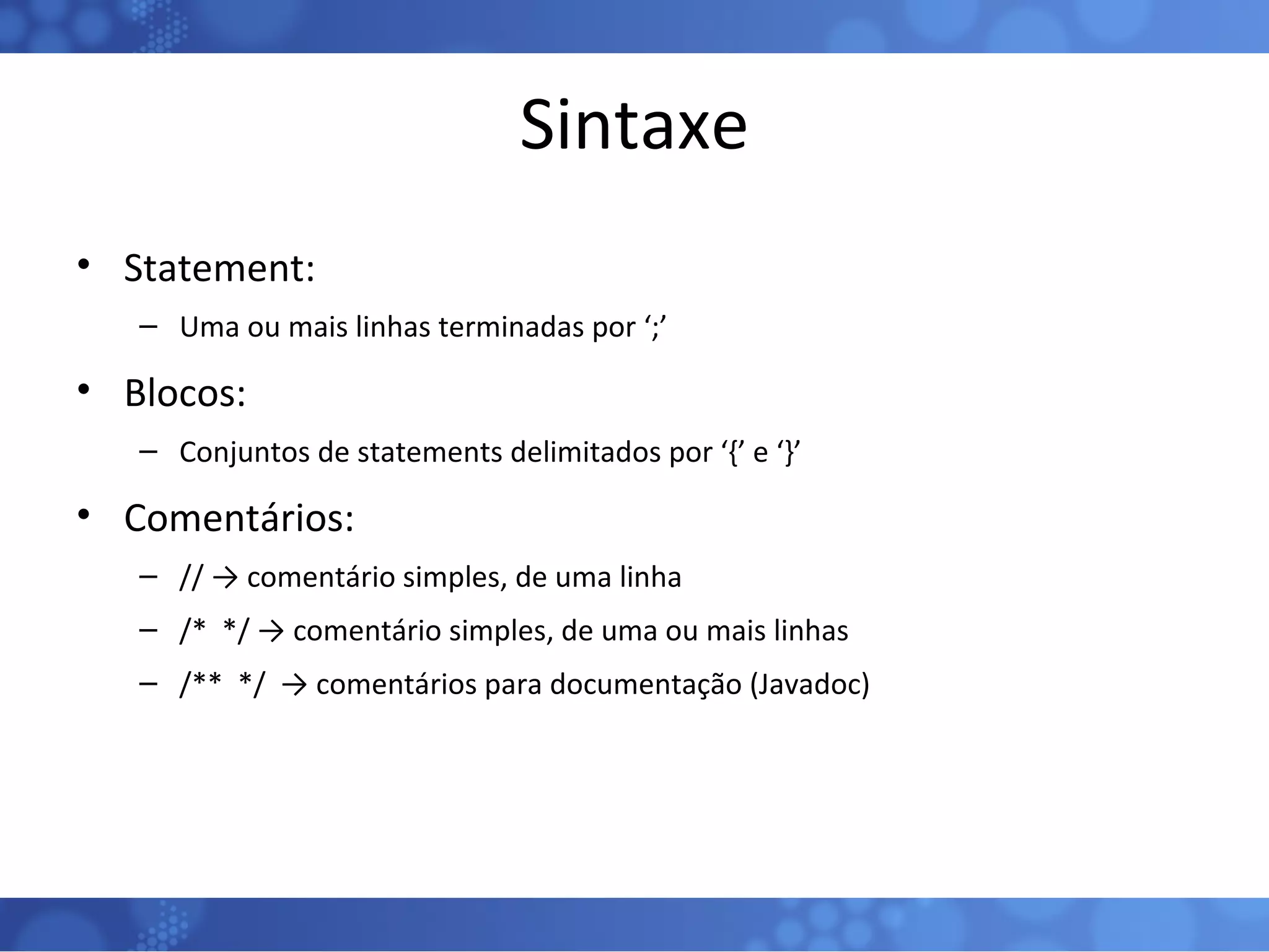 Sintaxe Statement: Uma ou mais linhas terminadas por ‘;’ Blocos: Conjuntos de statements delimitados por ‘{’ e ‘}’  Comentários: // -> comentário simples, de uma linha /*  */ -> comentário simples, de uma ou mais linhas /**  */  -> comentários para documentação (Javadoc) 