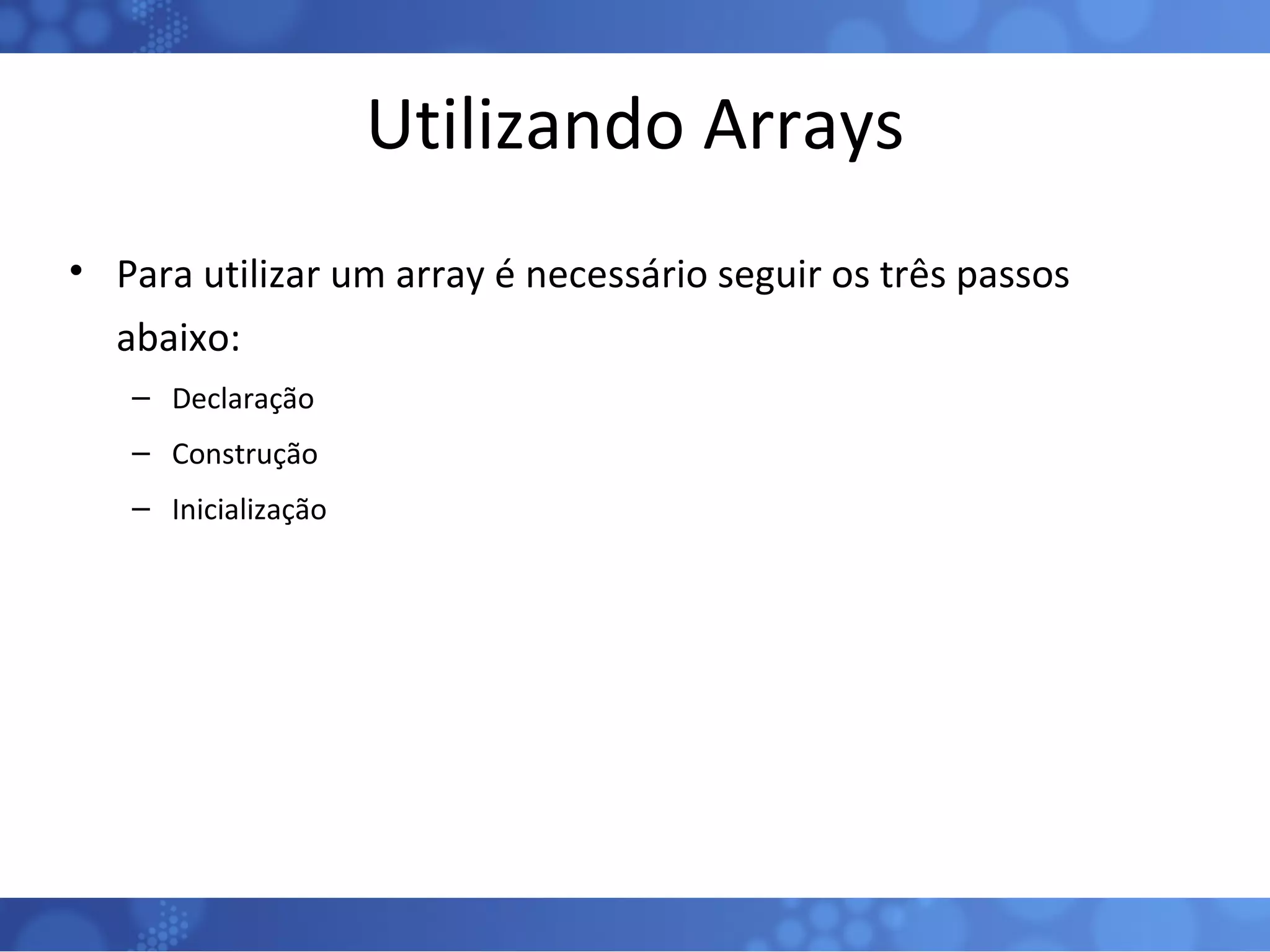 Utilizando Arrays Para utilizar um array é necessário seguir os três passos abaixo: Declaração Construção Inicialização 