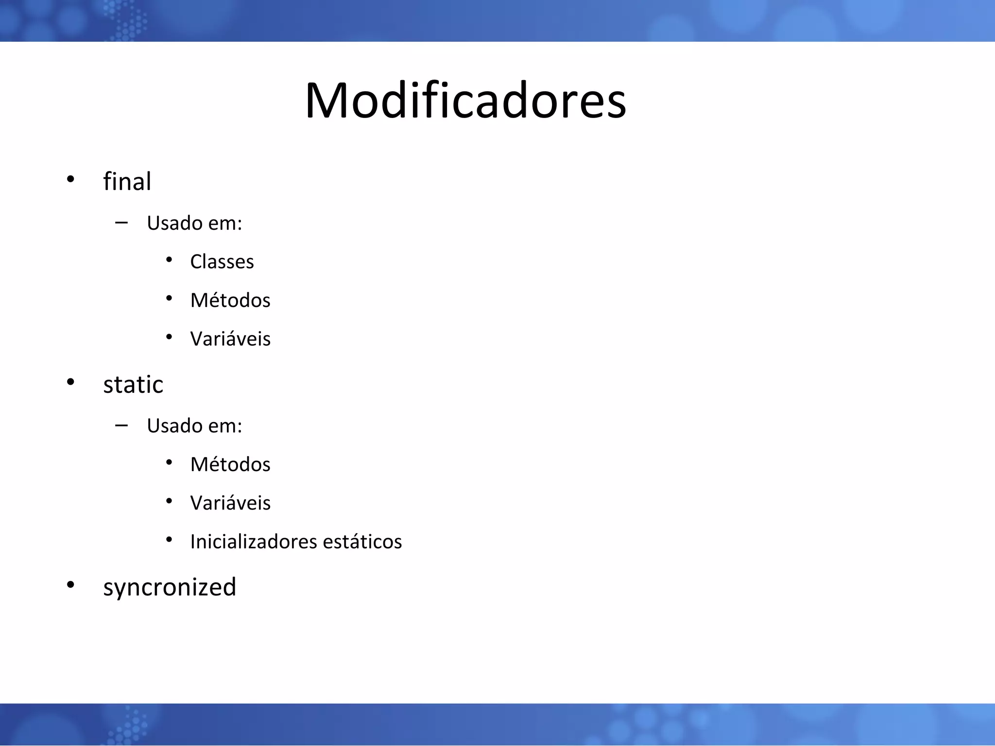 Modificadores final Usado em: Classes Métodos Variáveis static Usado em: Métodos Variáveis Inicializadores estáticos syncronized 