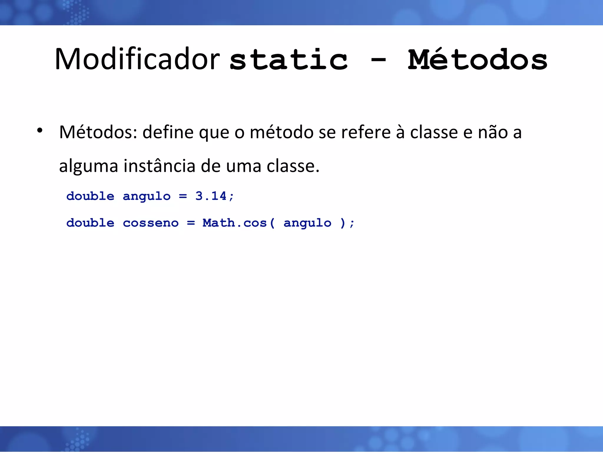 Modificador  static - Métodos Métodos: define que o método se refere à classe e não a alguma instância de uma classe. double angulo = 3.14; double cosseno = Math.cos( angulo ); 