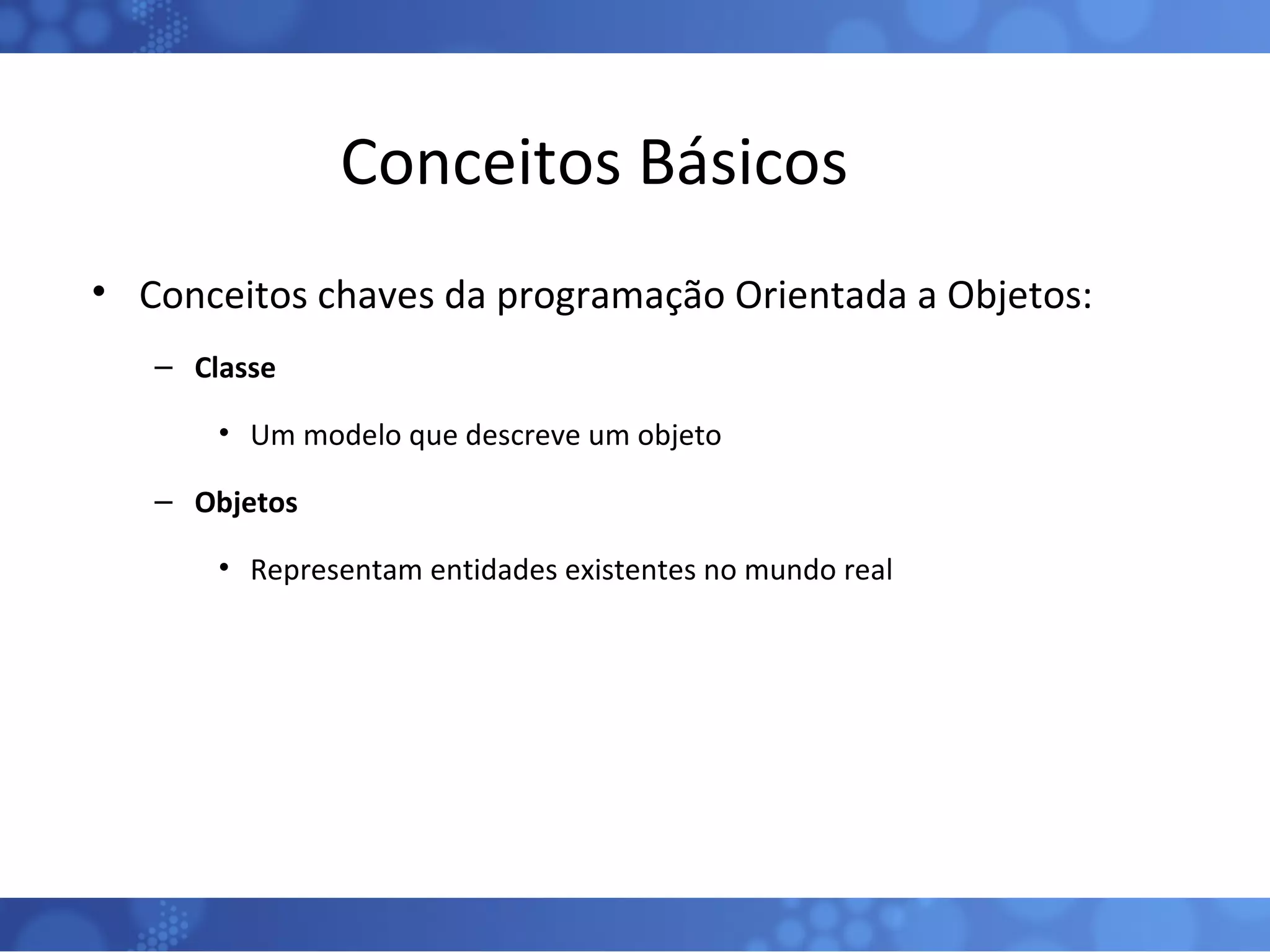 Conceitos Básicos Conceitos chaves da programação Orientada a Objetos: Classe Um modelo que descreve um objeto Objetos Representam entidades existentes no mundo real 