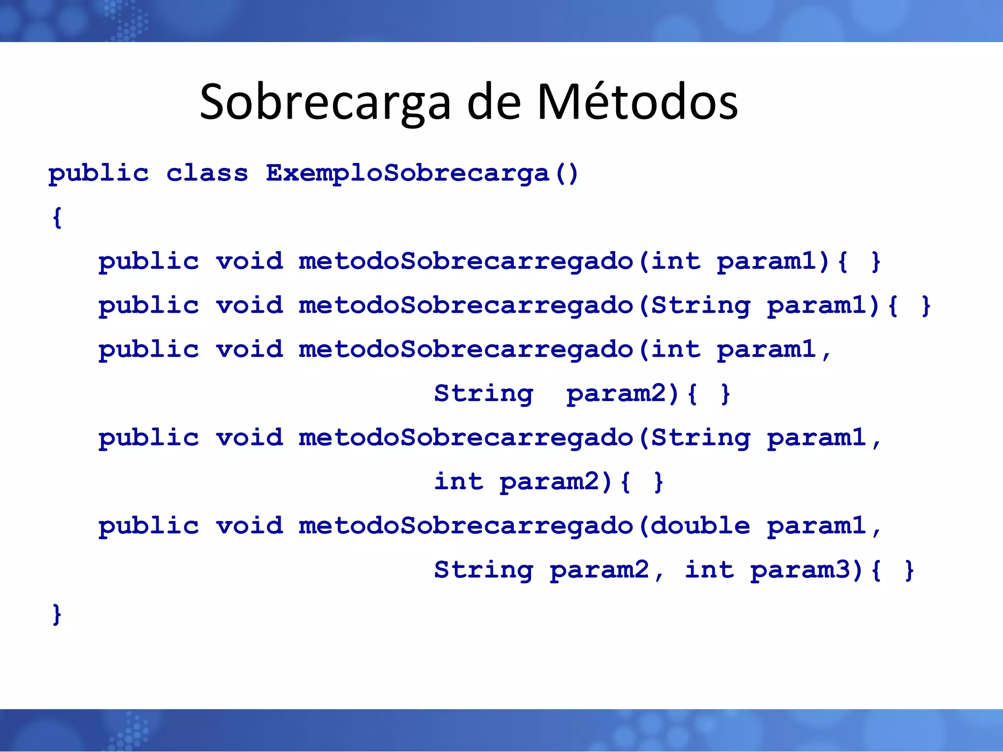 Sobrecarga de Métodos public class ExemploSobrecarga() { public void metodoSobrecarregado(int param1){ } public void metodoSobrecarregado(String param1){ } public void metodoSobrecarregado(int param1,  String  param2){ } public void metodoSobrecarregado(String param1,  int param2){ } public void metodoSobrecarregado(double param1,  String param2, int param3){ } } 