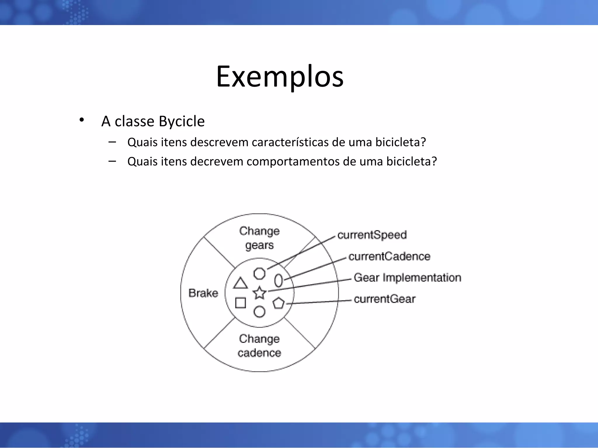 Exemplos A classe Bycicle Quais itens descrevem características de uma bicicleta? Quais itens decrevem comportamentos de uma bicicleta? 