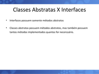 Classes Abstratas X Interfaces Interfaces possuem somente métodos abstratos Classes abstratas possuem métodos abstratos, mas também possuem tantos métodos implementados quantos for necenssário. 