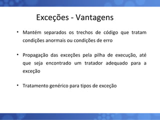 Exceções - Vantagens Mantém separados os trechos de código que tratam condições anormais ou condições de erro Propagação das exceções pela pilha de execução, até que seja encontrado um tratador adequado para a exceção Tratamento genérico para tipos de exceção 