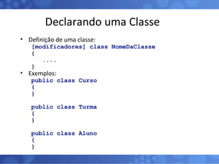 Declarando uma Classe Definição de uma classe: [modificadores] class NomeDaClasse { .... } Exemplos: public class Curso { } public class Turma { } public class Aluno { } 