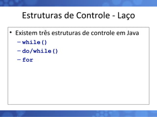 Estruturas de Controle - Laço Existem três estruturas de controle em Java while() do/while() for 