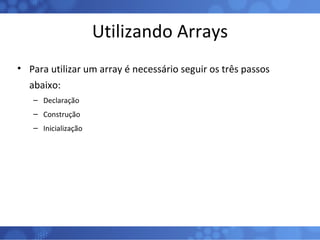 Utilizando Arrays Para utilizar um array é necessário seguir os três passos abaixo: Declaração Construção Inicialização 