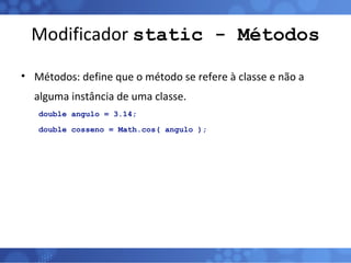 Modificador  static - Métodos Métodos: define que o método se refere à classe e não a alguma instância de uma classe. double angulo = 3.14; double cosseno = Math.cos( angulo ); 