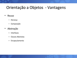 Orientação a Objetos  - Vantagens Reuso Herança Composição Abstração Interfaces Classes Abstratas Encapsulamento 
