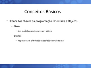 Conceitos Básicos Conceitos chaves da programação Orientada a Objetos: Classe Um modelo que descreve um objeto Objetos Representam entidades existentes no mundo real 