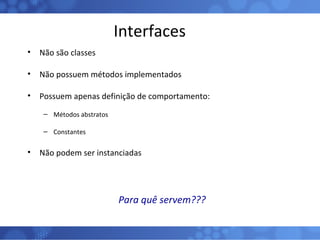 Interfaces Não são classes Não possuem métodos implementados Possuem apenas definição de comportamento: Métodos abstratos Constantes Não podem ser instanciadas Para quê servem??? 