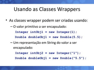 Usando as Classes Wrappers <ul><li>As classes wrapper podem ser criadas usando: </li></ul><ul><ul><li>O valor primitivo a ...