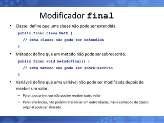 Modificador  final <ul><li>Classe: define que uma classe não pode ser extendida. </li></ul><ul><ul><li>public final class ...