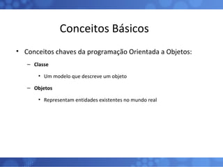 Conceitos Básicos <ul><li>Conceitos chaves da programação Orientada a Objetos: </li></ul><ul><ul><li>Classe </li></ul></ul...