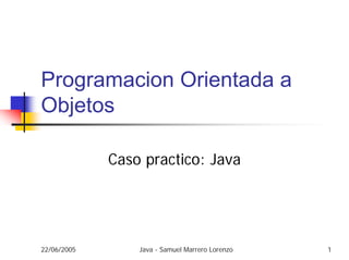 22/06/2005 Java - Samuel Marrero Lorenzo 1
Programacion Orientada a
Objetos
Caso practico: Java
 
