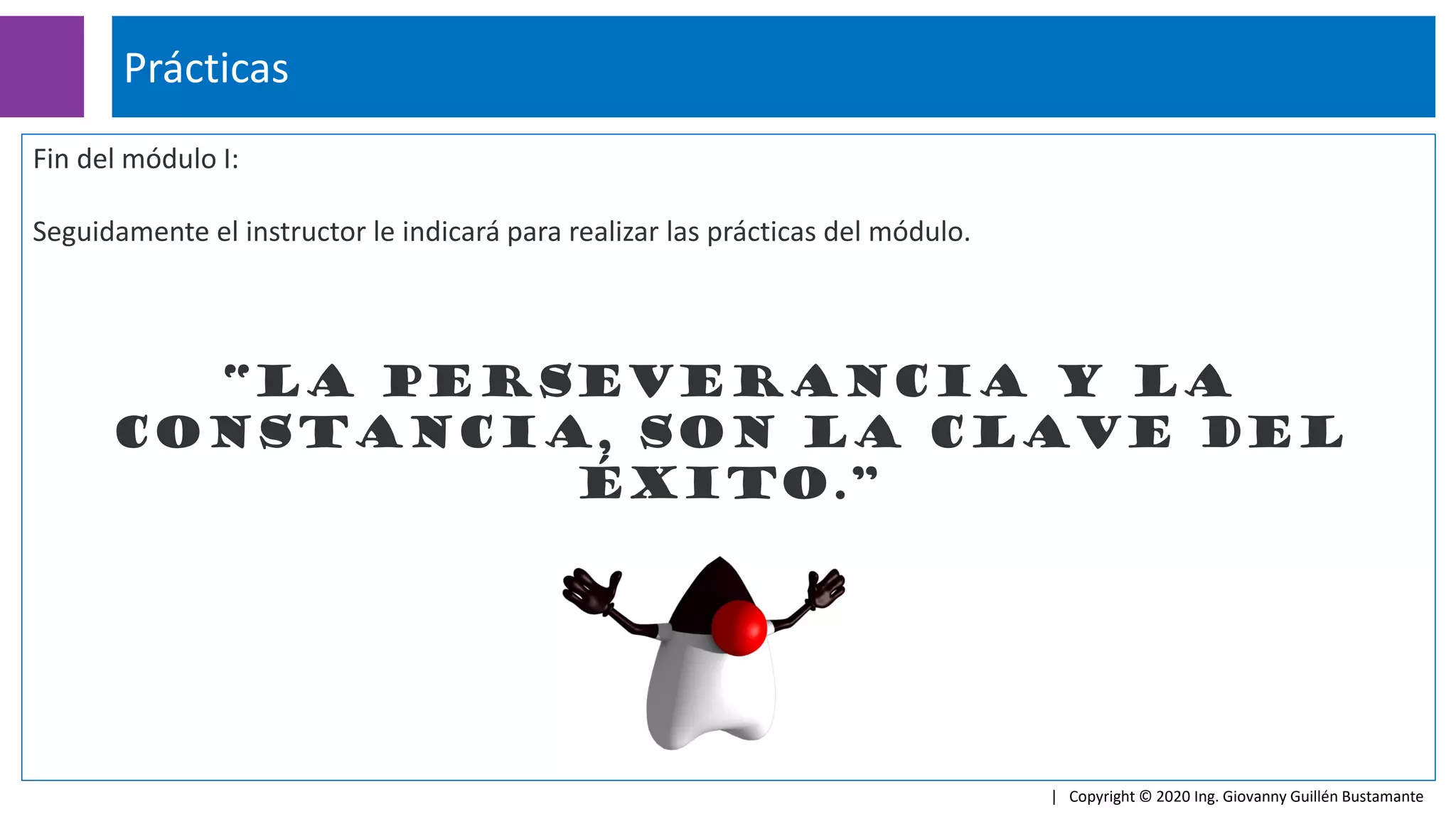 Fin del módulo I:
Seguidamente el instructor le indicará para realizar las prácticas del módulo.
“La perseverancia y la
constancia, son la clave del
éxito.”
Prácticas
| Copyright © 2020 Ing. Giovanny Guillén Bustamante
 