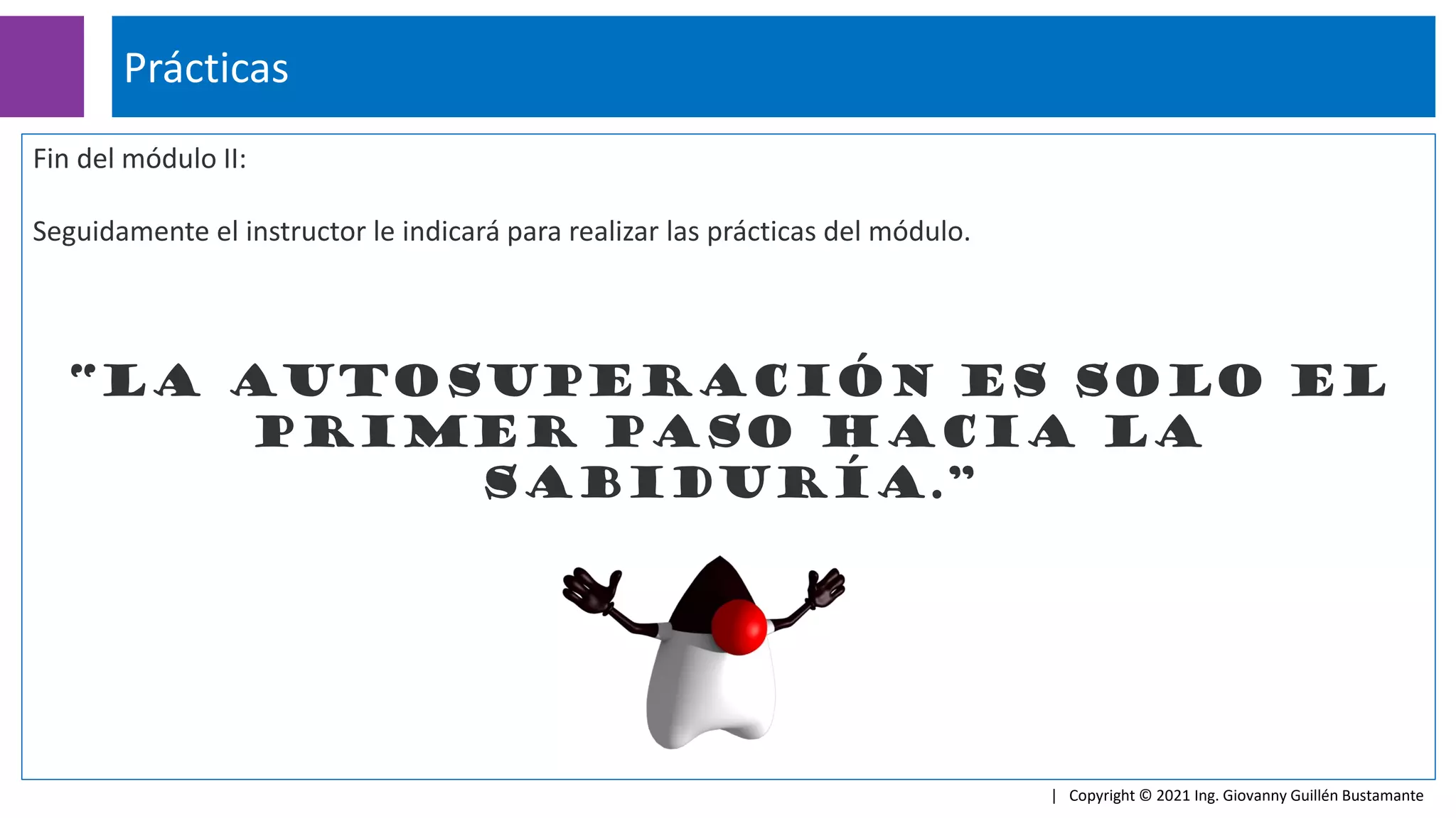 Fin del módulo II:
Seguidamente el instructor le indicará para realizar las prácticas del módulo.
“La autosuperación es solo el
primer paso hacia la
sabiduría.”
Prácticas
| Copyright © 2021 Ing. Giovanny Guillén Bustamante
 