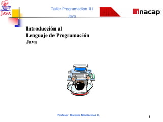Taller Programación III
                   Java


Introducción al
Lenguaje de Programación
Java




            Profesor: Marcelo Montecinos C.
                                              1
 