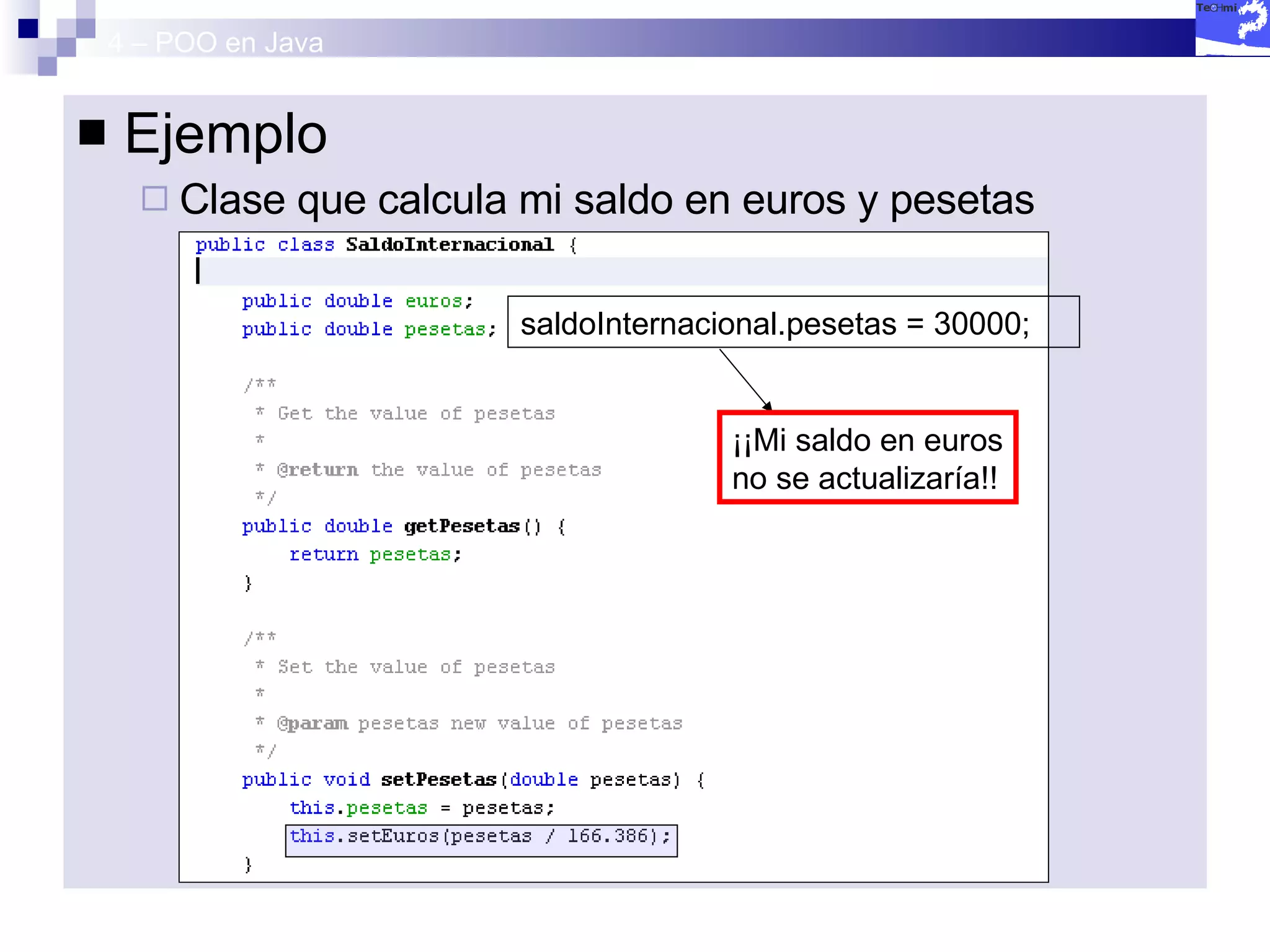 4 – POO en Java Ejemplo Clase que calcula mi saldo en euros y pesetas saldoInternacional.pesetas = 30000; ¡¡Mi saldo en euros no se actualizaría!! 