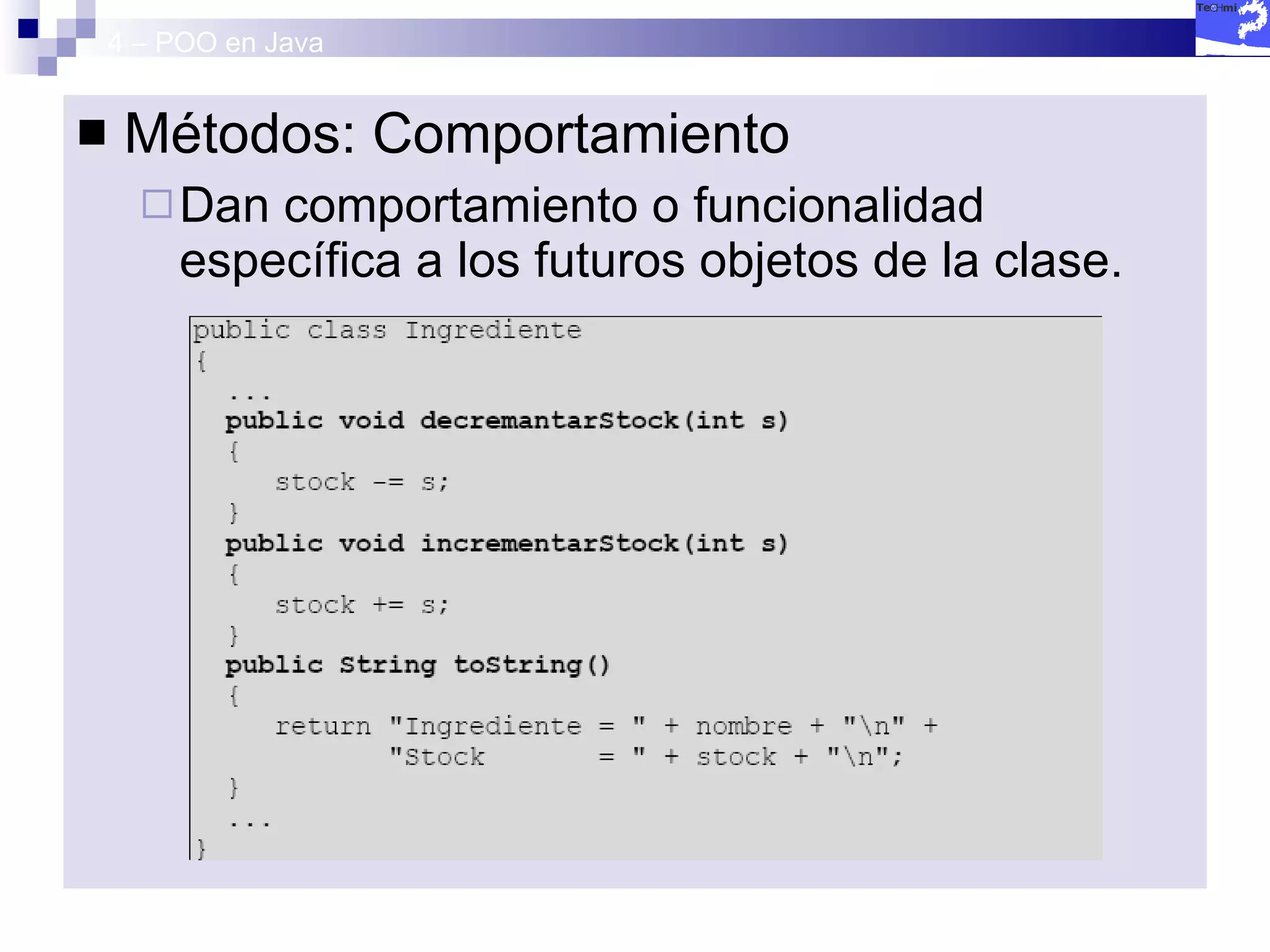 4 – POO en Java Métodos: Comportamiento Dan comportamiento o funcionalidad específica a los futuros objetos de la clase. 