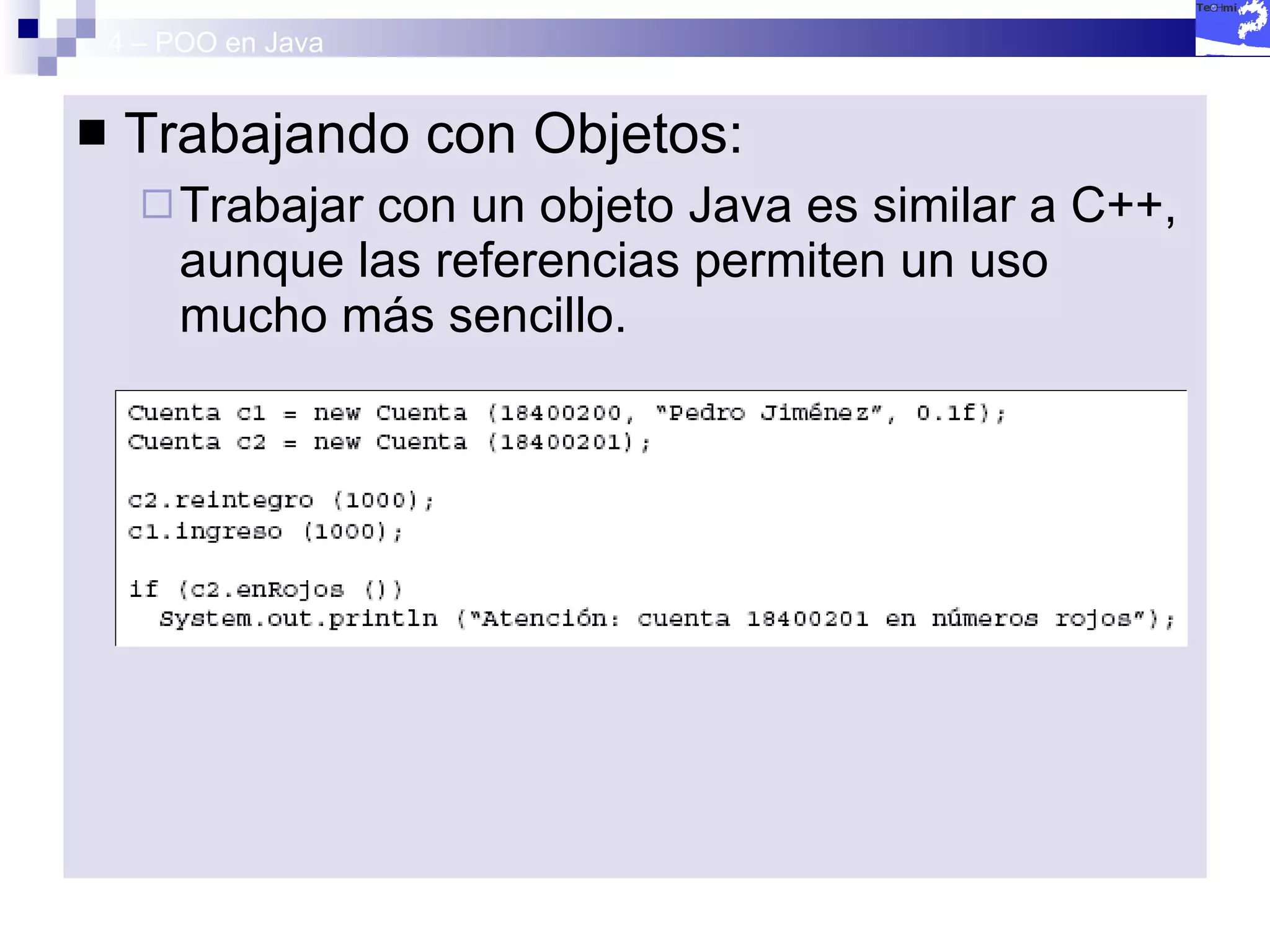 4 – POO en Java Trabajando con Objetos: Trabajar con un objeto Java es similar a C++, aunque las referencias permiten un uso mucho más sencillo. 