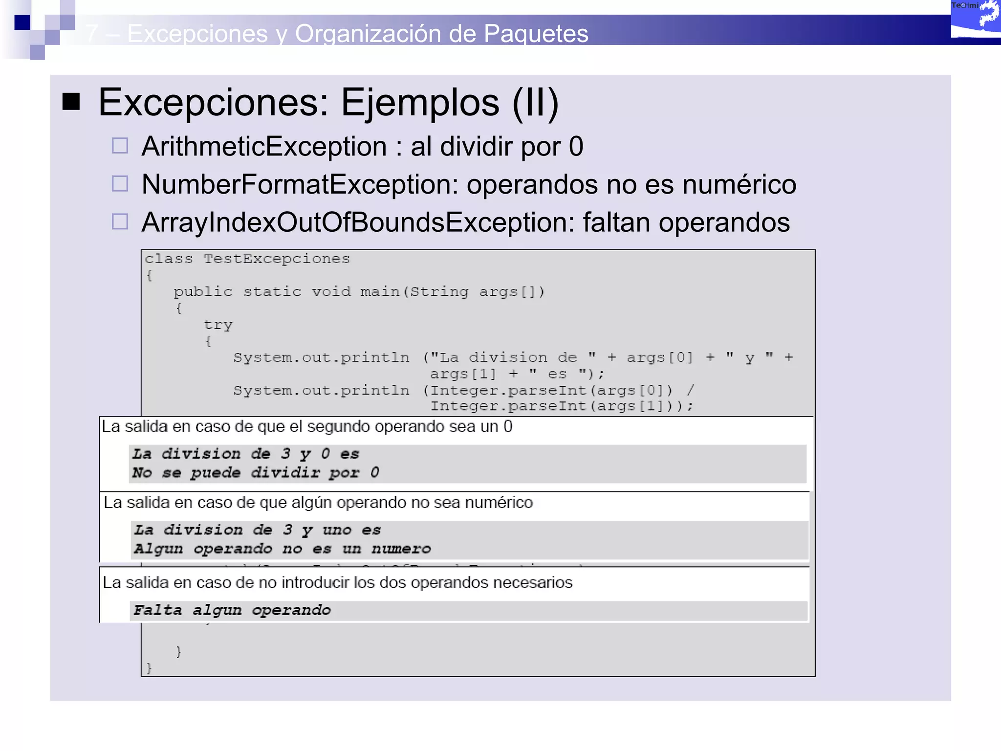 7 – Excepciones y Organización de Paquetes Excepciones: Ejemplos (II) ArithmeticException : al dividir por 0 NumberFormatException: operandos no es numérico ArrayIndexOutOfBoundsException: faltan operandos 