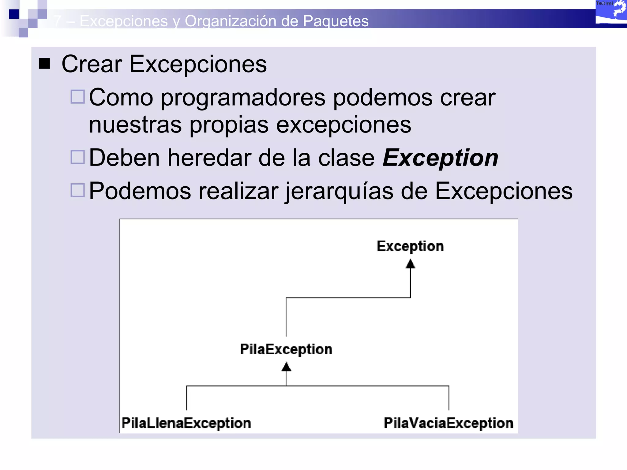 7 – Excepciones y Organización de Paquetes Crear Excepciones Como programadores podemos crear nuestras propias excepciones Deben heredar de la clase  Exception Podemos realizar jerarquías de Excepciones 