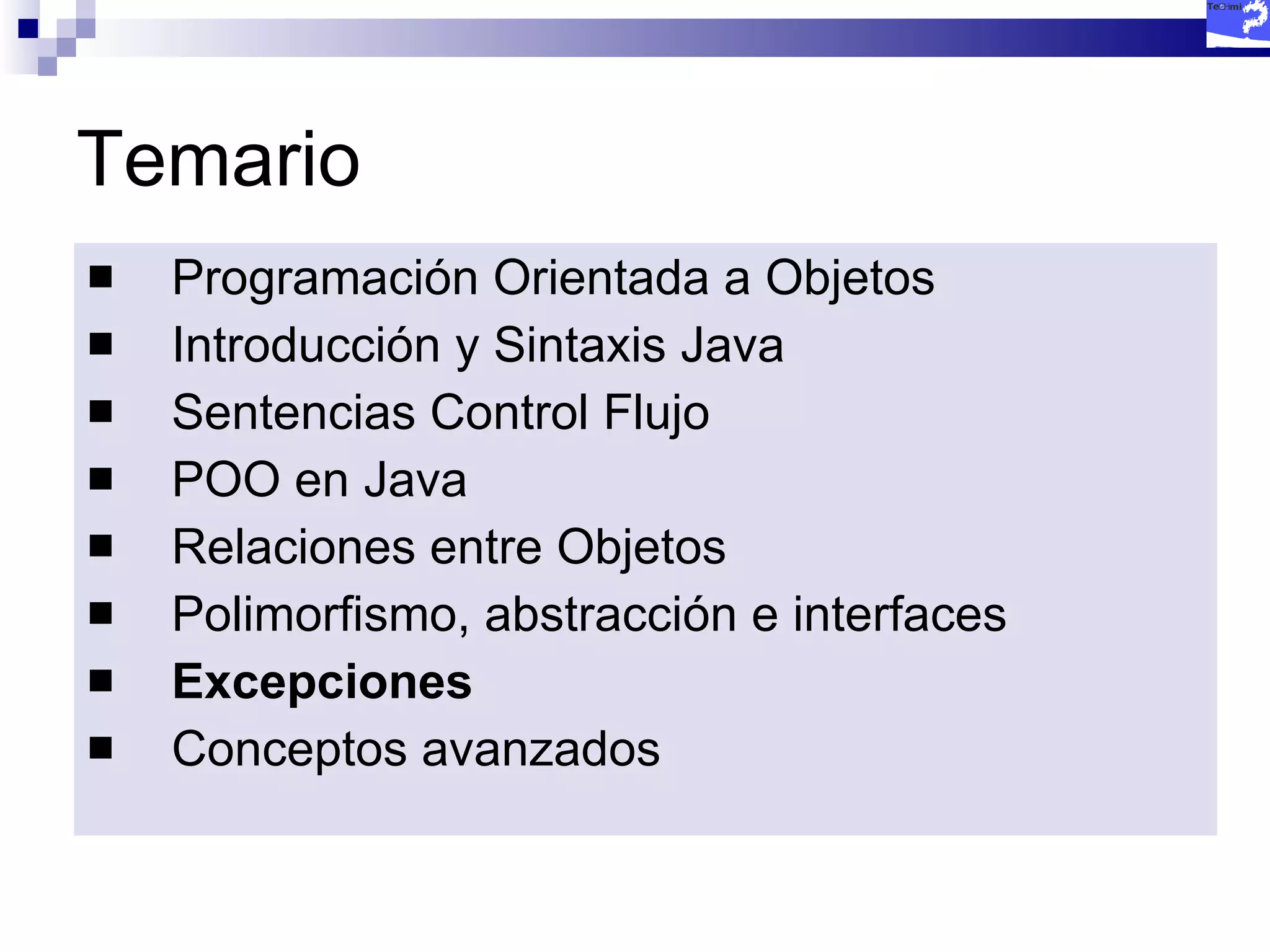 Temario Programación Orientada a Objetos Introducción y Sintaxis Java Sentencias Control Flujo POO en Java Relaciones entre Objetos Polimorfismo, abstracción e interfaces Excepciones Conceptos avanzados 