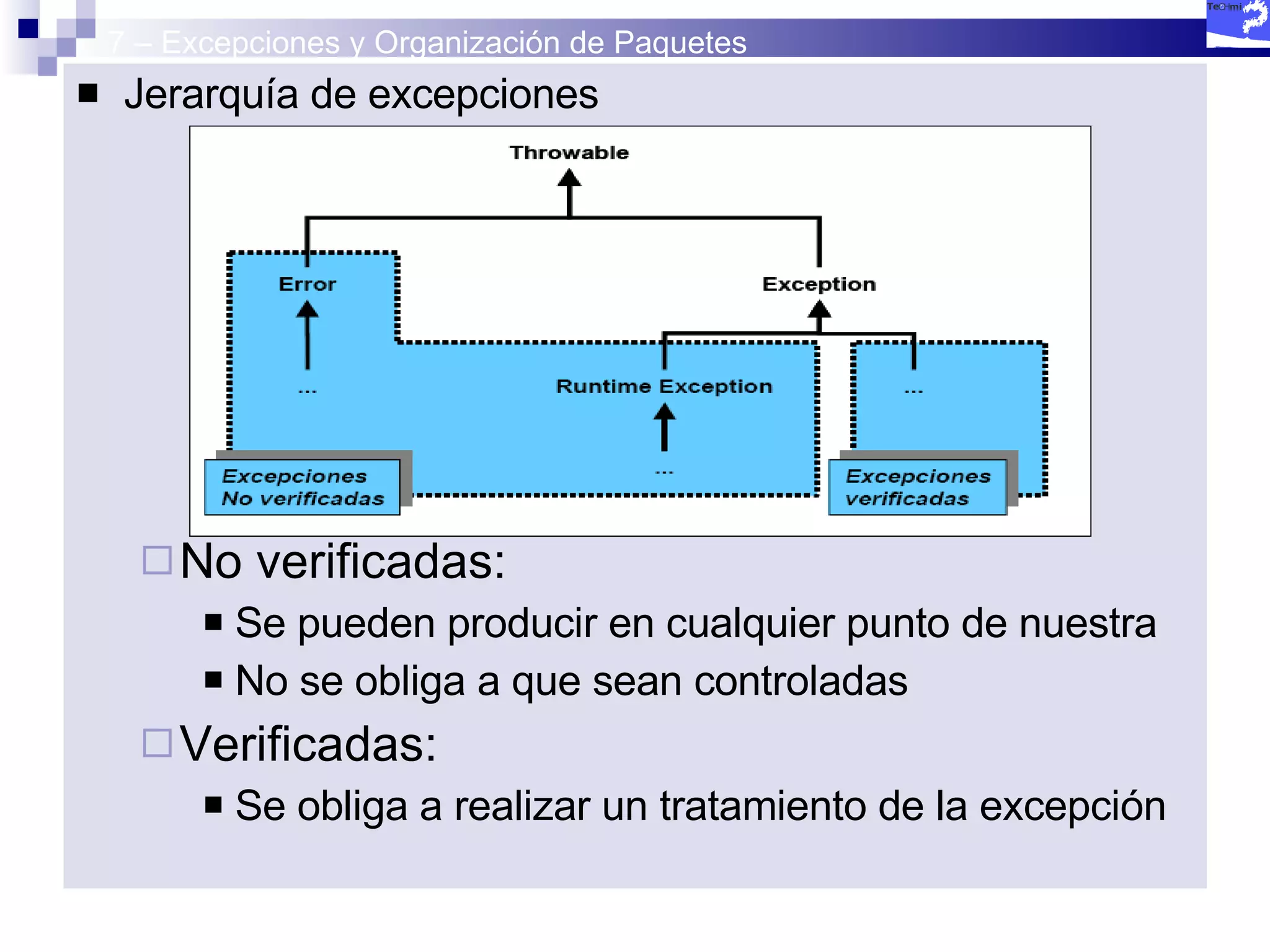 7 – Excepciones y Organización de Paquetes Jerarquía de excepciones No verificadas:  Se pueden producir en cualquier punto de nuestra  No se obliga a que sean controladas Verificadas: Se obliga a realizar un tratamiento de la excepción 