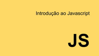 JS
Introdução ao Javascript
 