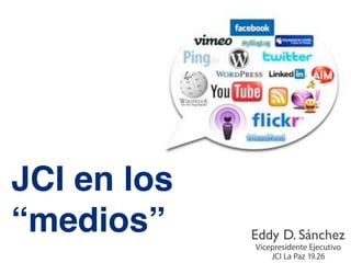 JCI en los
“medios”     Eddy D. Sánchez
             Vicepresidente Ejecutivo
                 JCI La Paz 19.26
 