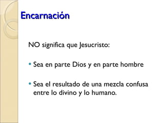 Encarnación NO significa que Jesucristo: Sea en parte Dios y en parte hombre Sea el resultado de una mezcla confusa entre lo divino y lo humano. 