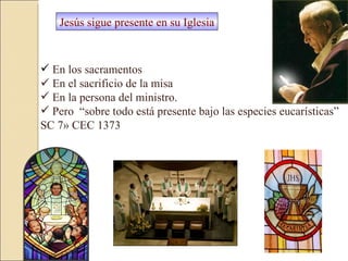 Jesús sigue presente en su Iglesia En los sacramentos     En el sacrificio de la misa  En la persona del ministro.  Pero  “sobre todo está presente bajo las especies eucarísticas”  SC 7» CEC 1373  