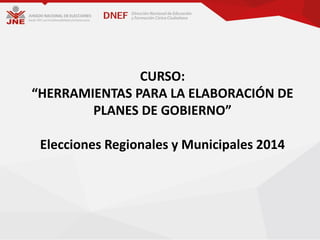 CURSO:
“HERRAMIENTAS PARA LA ELABORACIÓN DE
PLANES DE GOBIERNO”
Elecciones Regionales y Municipales 2014
 