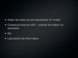 Aulas nas salas da pós-graduação (3º andar)
Cobertura total por WiFi - solicitar formulário na
secretaria
Bar
Laboratório de Informática
 